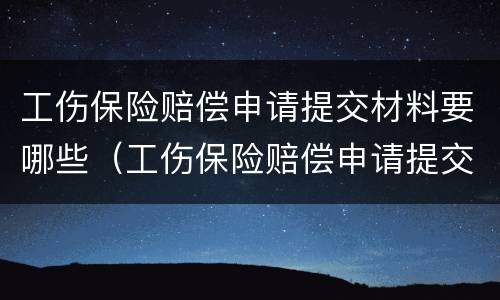 工伤保险赔偿申请提交材料要哪些（工伤保险赔偿申请提交材料要哪些证件）