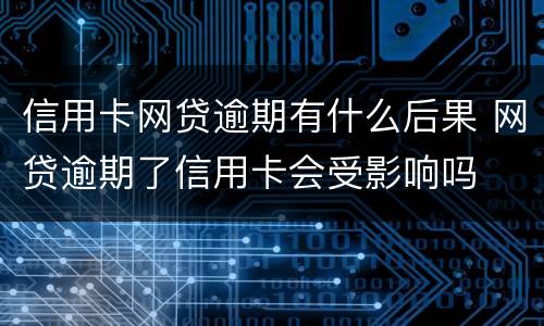 信用卡网贷逾期有什么后果 网贷逾期了信用卡会受影响吗