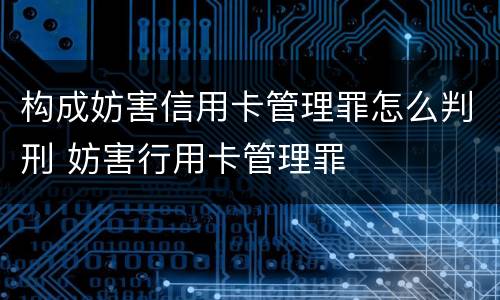 构成妨害信用卡管理罪怎么判刑 妨害行用卡管理罪