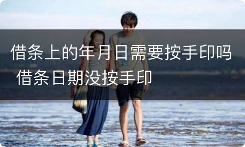 借条上的年月日需要按手印吗 借条日期没按手印