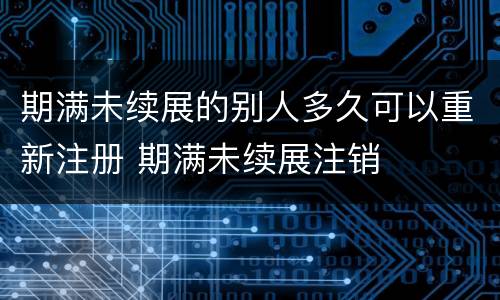 期满未续展的别人多久可以重新注册 期满未续展注销