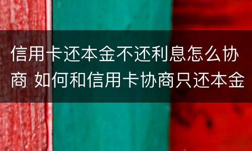 信用卡还本金不还利息怎么协商 如何和信用卡协商只还本金
