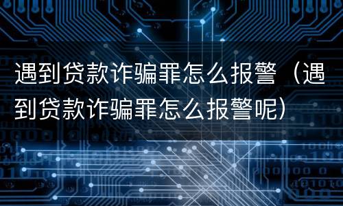 遇到贷款诈骗罪怎么报警（遇到贷款诈骗罪怎么报警呢）