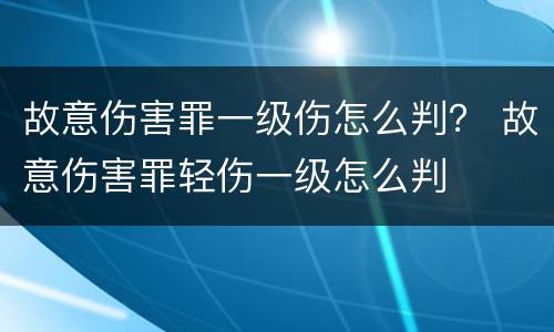 故意伤害罪一级伤怎么判？ 故意伤害罪轻伤一级怎么判
