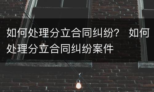 如何处理分立合同纠纷？ 如何处理分立合同纠纷案件