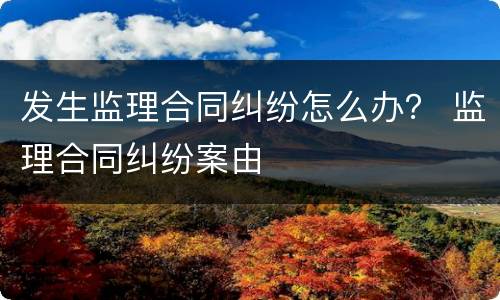 发生监理合同纠纷怎么办？ 监理合同纠纷案由