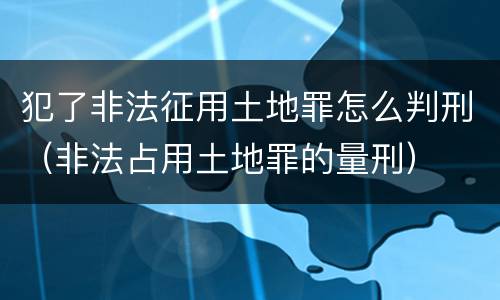 犯了非法征用土地罪怎么判刑（非法占用土地罪的量刑）