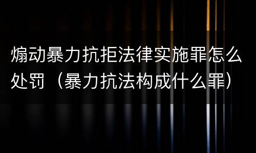 煽动暴力抗拒法律实施罪怎么处罚（暴力抗法构成什么罪）