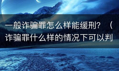一般诈骗罪怎么样能缓刑？（诈骗罪什么样的情况下可以判缓刑）
