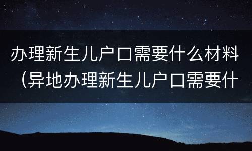 办理新生儿户口需要什么材料（异地办理新生儿户口需要什么材料）