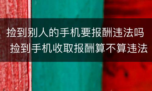 捡到别人的手机要报酬违法吗 捡到手机收取报酬算不算违法