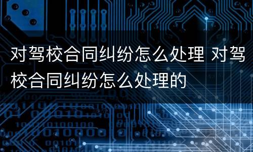 对驾校合同纠纷怎么处理 对驾校合同纠纷怎么处理的