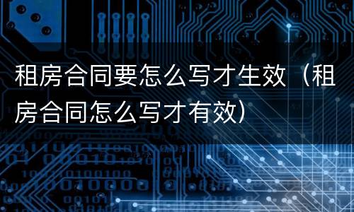 租房合同要怎么写才生效（租房合同怎么写才有效）