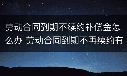 劳动合同到期不续约补偿金怎么办 劳动合同到期不再续约有补偿金吗