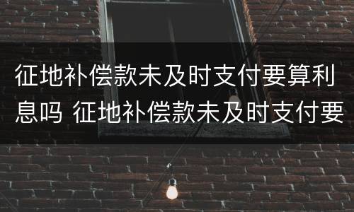 征地补偿款未及时支付要算利息吗 征地补偿款未及时支付要算利息吗为什么