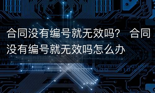 合同没有编号就无效吗？ 合同没有编号就无效吗怎么办