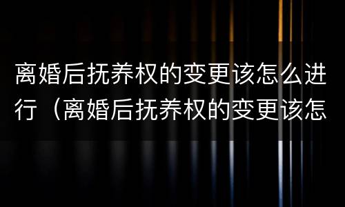 离婚后抚养权的变更该怎么进行（离婚后抚养权的变更该怎么进行呢）