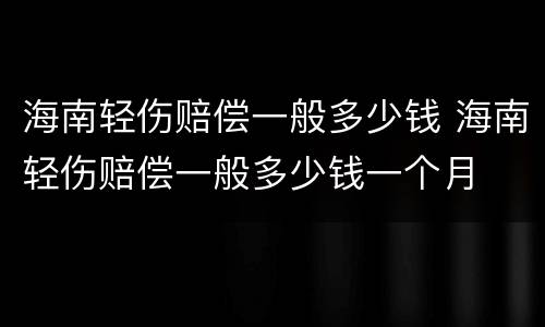 海南轻伤赔偿一般多少钱 海南轻伤赔偿一般多少钱一个月