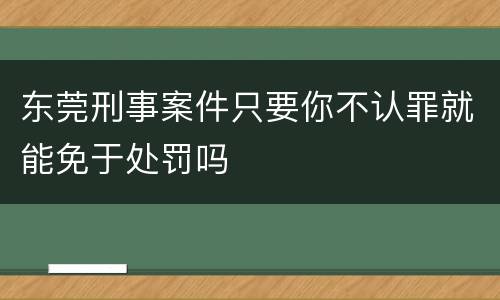 东莞刑事案件只要你不认罪就能免于处罚吗