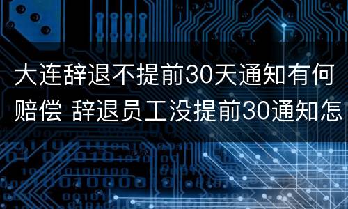 大连辞退不提前30天通知有何赔偿 辞退员工没提前30通知怎么补偿