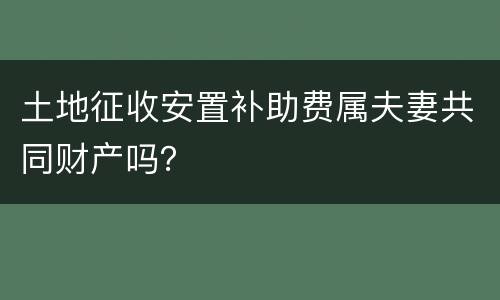 土地征收安置补助费属夫妻共同财产吗？