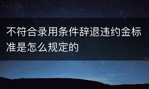 不符合录用条件辞退违约金标准是怎么规定的