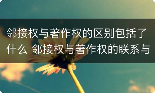 邻接权与著作权的区别包括了什么 邻接权与著作权的联系与区别