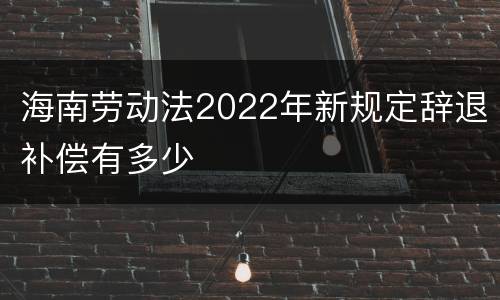 海南劳动法2022年新规定辞退补偿有多少