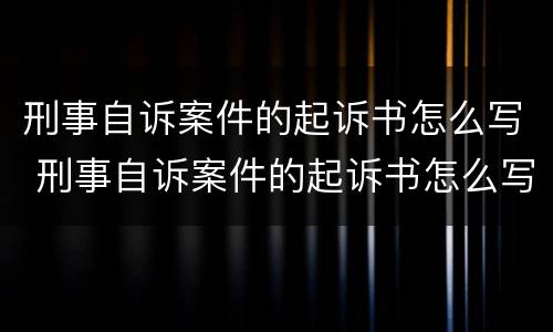 刑事自诉案件的起诉书怎么写 刑事自诉案件的起诉书怎么写才有效