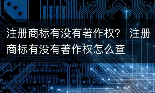 注册商标有没有著作权？ 注册商标有没有著作权怎么查
