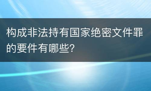 构成非法持有国家绝密文件罪的要件有哪些？