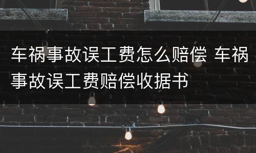 车祸事故误工费怎么赔偿 车祸事故误工费赔偿收据书