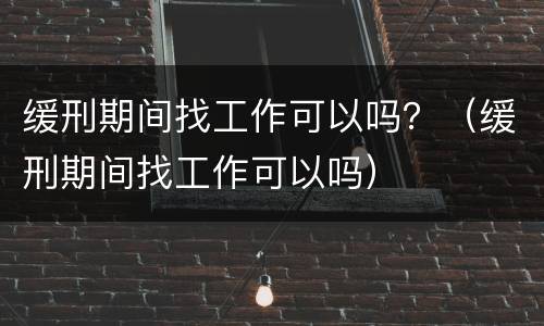 缓刑期间找工作可以吗？（缓刑期间找工作可以吗）