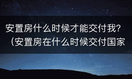 安置房什么时候才能交付我？（安置房在什么时候交付国家有规定吗）