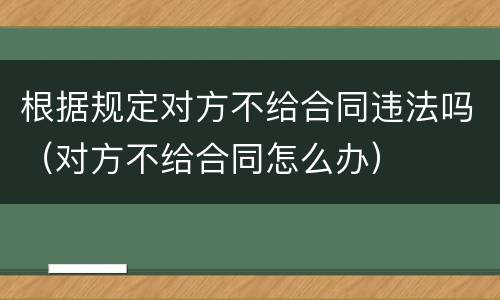 根据规定对方不给合同违法吗（对方不给合同怎么办）