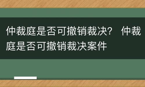 仲裁庭是否可撤销裁决？ 仲裁庭是否可撤销裁决案件