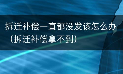 拆迁补偿一直都没发该怎么办（拆迁补偿拿不到）