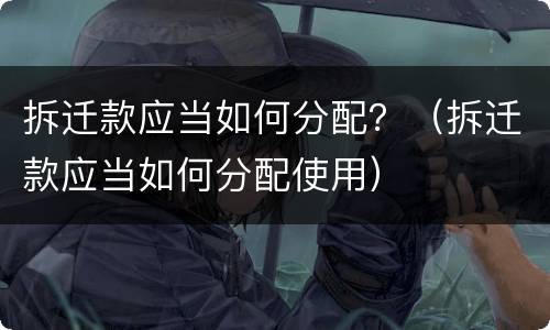 拆迁款应当如何分配？（拆迁款应当如何分配使用）