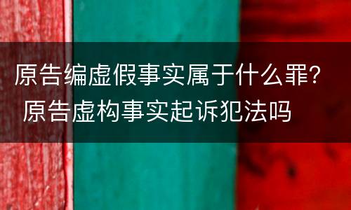 原告编虚假事实属于什么罪？ 原告虚构事实起诉犯法吗