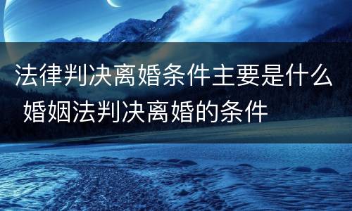 法律判决离婚条件主要是什么 婚姻法判决离婚的条件