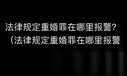 法律规定重婚罪在哪里报警？（法律规定重婚罪在哪里报警处理）