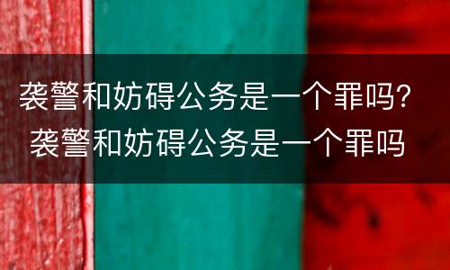 袭警和妨碍公务是一个罪吗？ 袭警和妨碍公务是一个罪吗