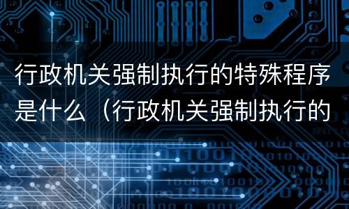 行政机关强制执行的特殊程序是什么（行政机关强制执行的特殊程序是什么）