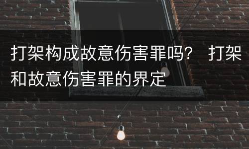 打架构成故意伤害罪吗？ 打架和故意伤害罪的界定