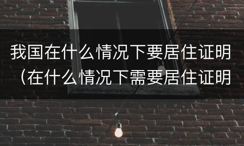 我国在什么情况下要居住证明（在什么情况下需要居住证明?）