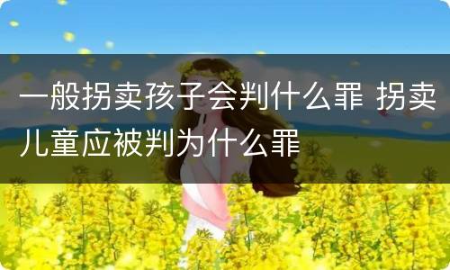 一般拐卖孩子会判什么罪 拐卖儿童应被判为什么罪