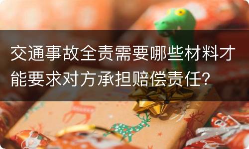 交通事故全责需要哪些材料才能要求对方承担赔偿责任？