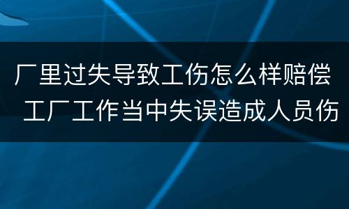 厂里过失导致工伤怎么样赔偿 工厂工作当中失误造成人员伤害