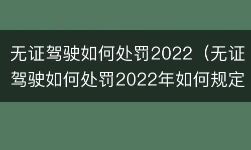 无证驾驶如何处罚2022（无证驾驶如何处罚2022年如何规定）