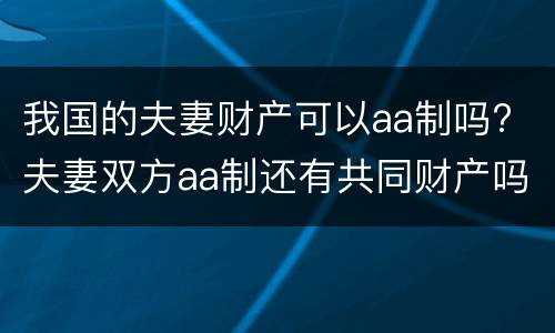我国的夫妻财产可以aa制吗? 夫妻双方aa制还有共同财产吗